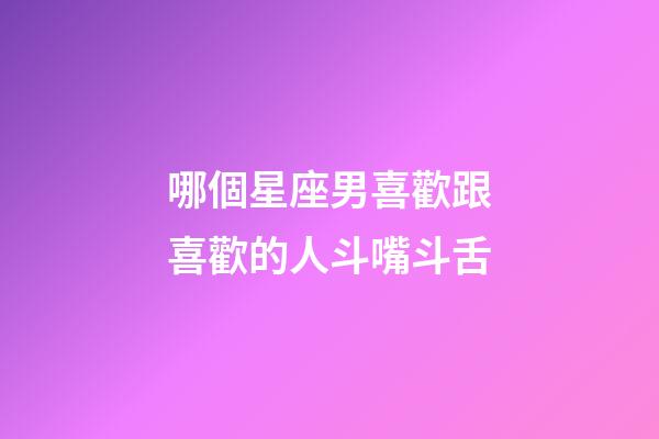 哪個星座男喜歡跟喜歡的人斗嘴斗舌-第1張-星座運勢-玄機派