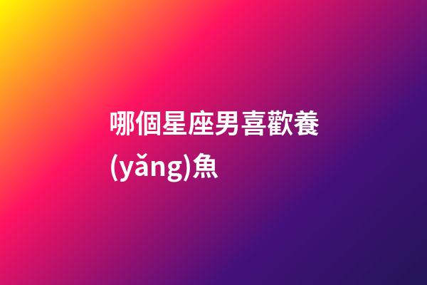 哪個星座男喜歡養(yǎng)魚-第1張-星座運勢-玄機派