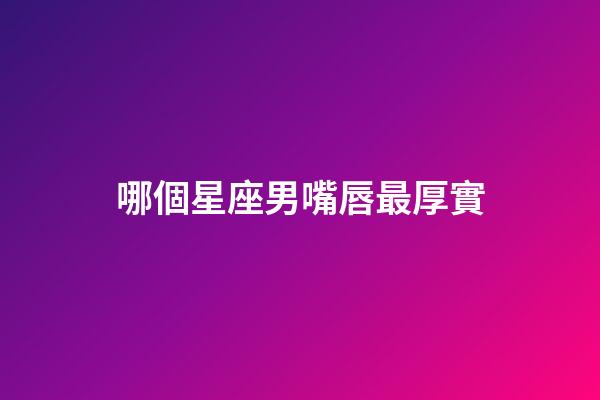 哪個星座男嘴唇最厚實-第1張-星座運勢-玄機派