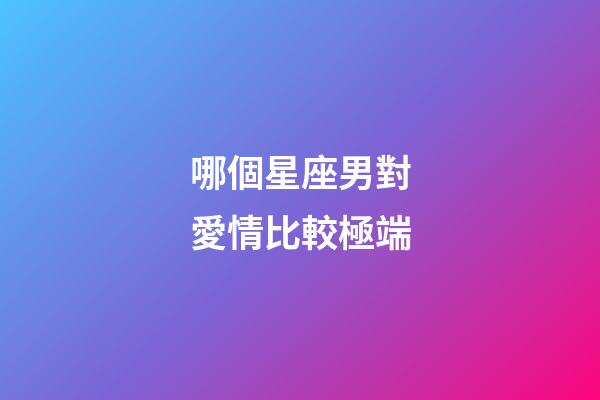 哪個星座男對愛情比較極端-第1張-星座運勢-玄機派
