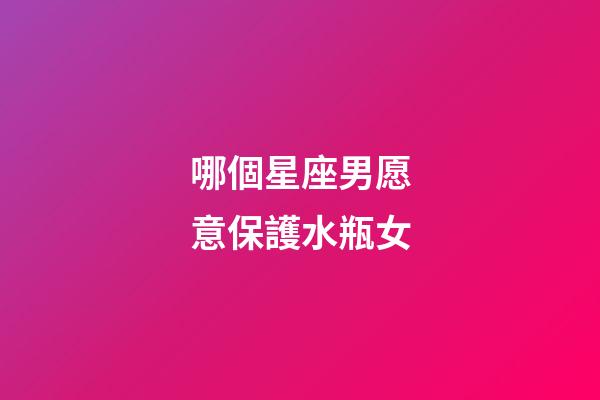 哪個星座男愿意保護水瓶女-第1張-星座運勢-玄機派