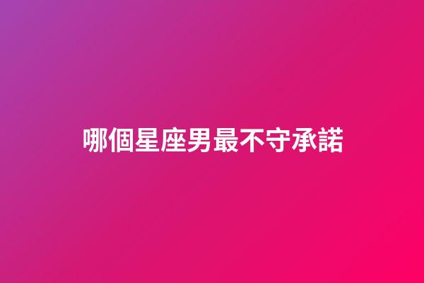 哪個星座男最不守承諾-第1張-星座運勢-玄機派