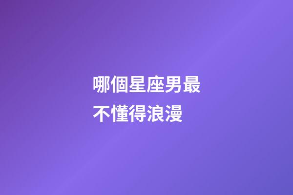 哪個星座男最不懂得浪漫-第1張-星座運勢-玄機派