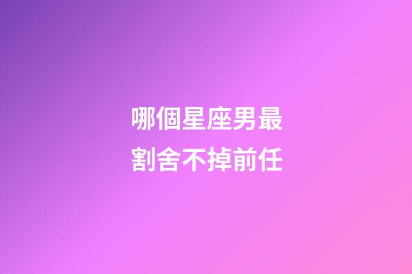 哪個星座男最割舍不掉前任-第1張-星座運勢-玄機派
