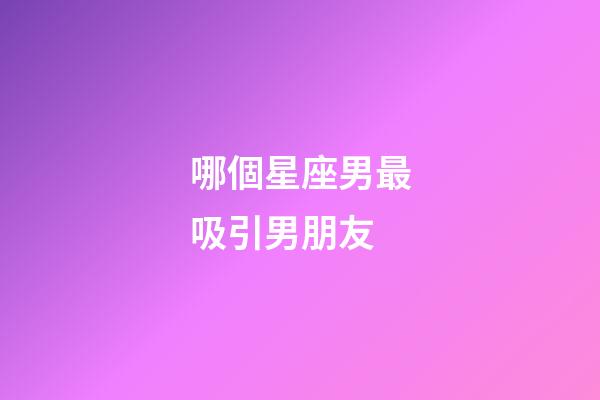 哪個星座男最吸引男朋友-第1張-星座運勢-玄機派