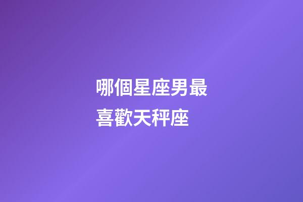 哪個星座男最喜歡天秤座-第1張-星座運勢-玄機派