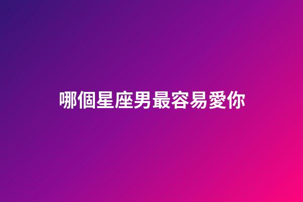 哪個星座男最容易愛你-第1張-星座運勢-玄機派