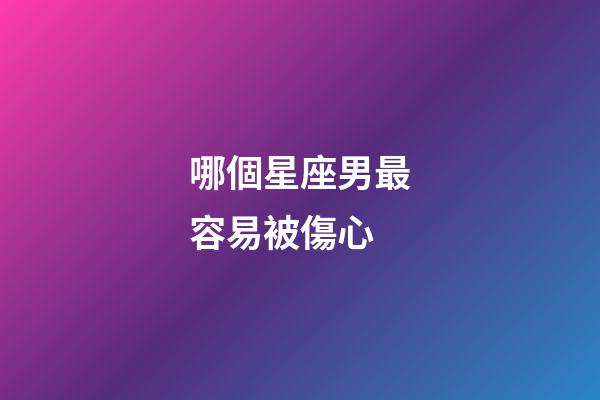 哪個星座男最容易被傷心-第1張-星座運勢-玄機派