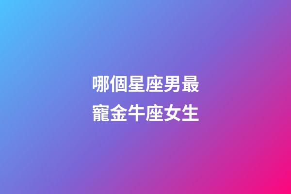 哪個星座男最寵金牛座女生-第1張-星座運勢-玄機派