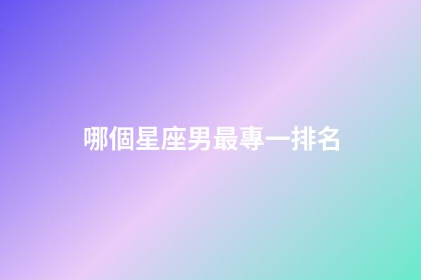 哪個星座男最專一排名-第1張-星座運勢-玄機派