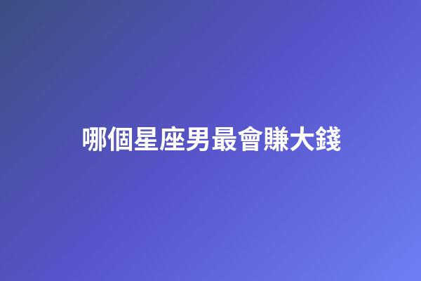 哪個星座男最會賺大錢-第1張-星座運勢-玄機(jī)派