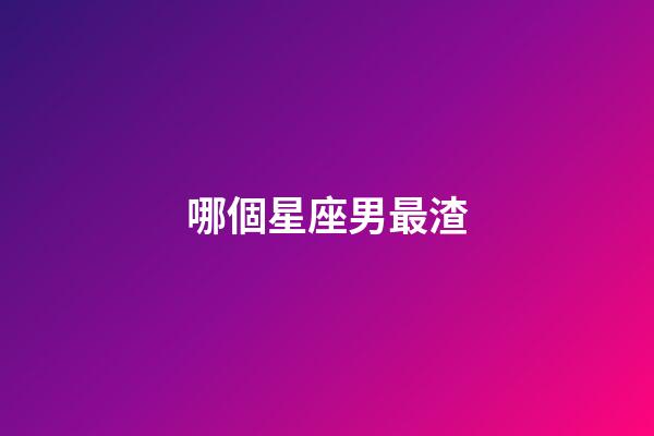 哪個星座男最渣-第1張-星座運勢-玄機派