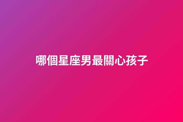 哪個星座男最關心孩子-第1張-星座運勢-玄機派