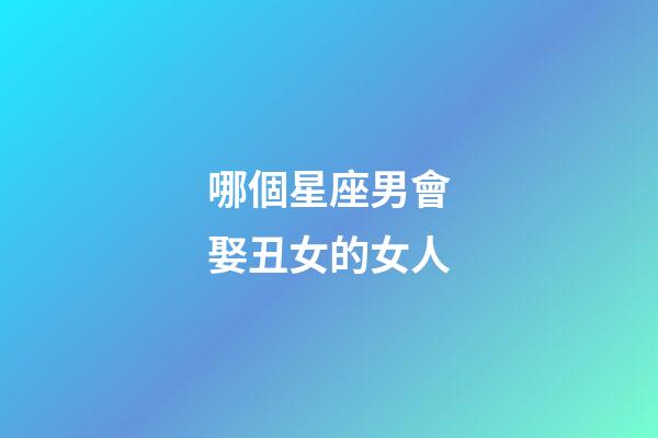 哪個星座男會娶丑女的女人-第1張-星座運勢-玄機派