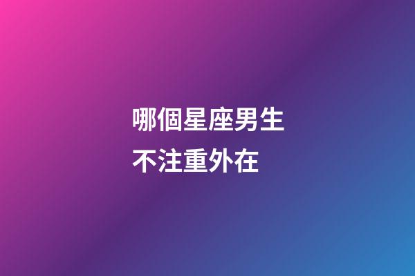 哪個星座男生不注重外在-第1張-星座運勢-玄機派
