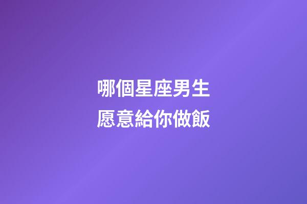 哪個星座男生愿意給你做飯-第1張-星座運勢-玄機派