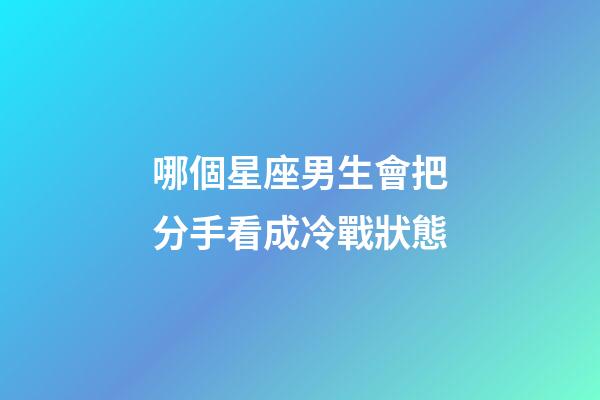 哪個星座男生會把分手看成冷戰狀態-第1張-星座運勢-玄機派