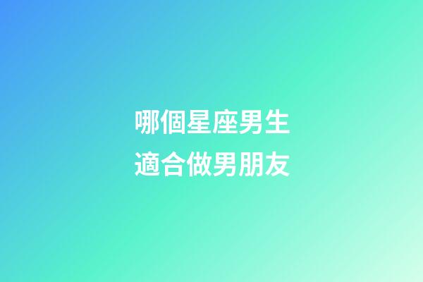 哪個星座男生適合做男朋友-第1張-星座運勢-玄機派