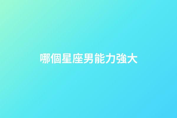 哪個星座男能力強大-第1張-星座運勢-玄機派