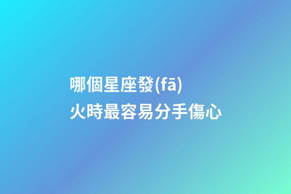 哪個星座發(fā)火時最容易分手傷心-第1張-星座運勢-玄機派