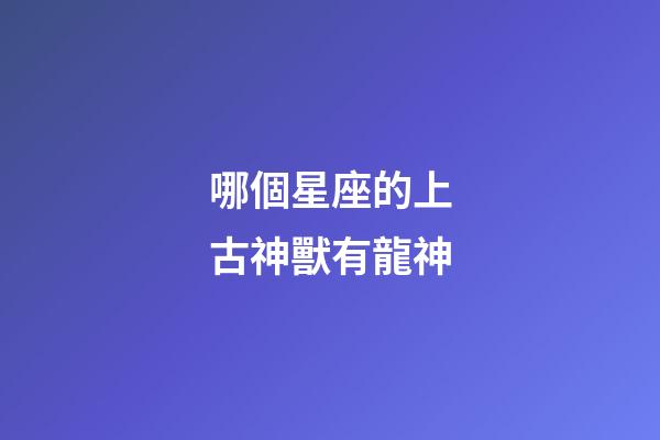 哪個星座的上古神獸有龍神-第1張-星座運勢-玄機派
