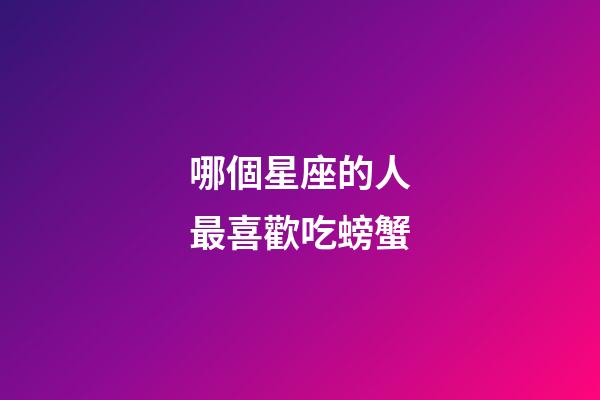 哪個星座的人最喜歡吃螃蟹-第1張-星座運勢-玄機派