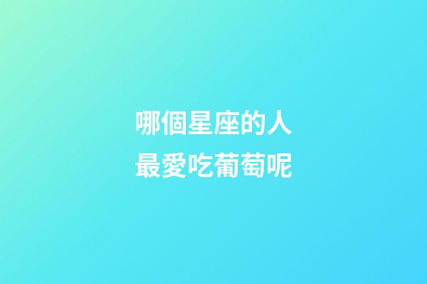 哪個星座的人最愛吃葡萄呢-第1張-星座運勢-玄機派