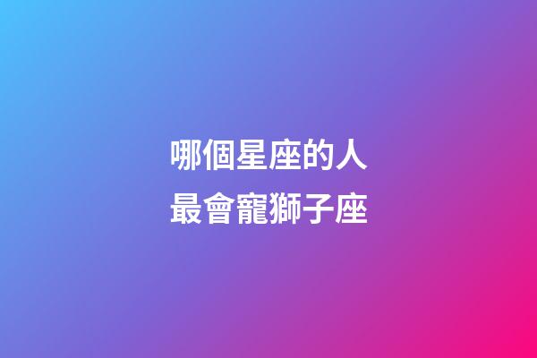 哪個星座的人最會寵獅子座-第1張-星座運勢-玄機(jī)派