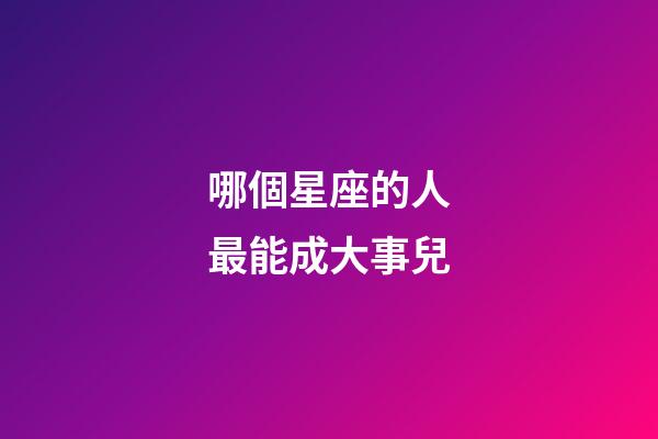 哪個星座的人最能成大事兒-第1張-星座運勢-玄機派
