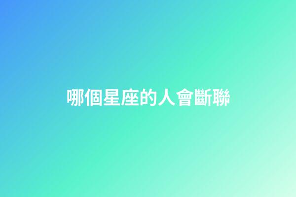 哪個星座的人會斷聯-第1張-星座運勢-玄機派