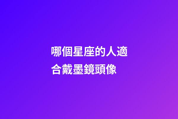 哪個星座的人適合戴墨鏡頭像-第1張-星座運勢-玄機派