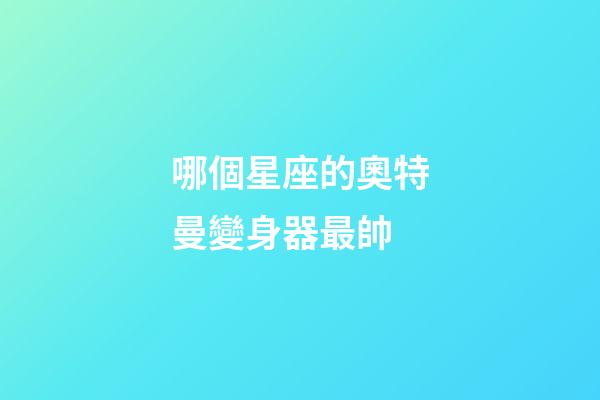 哪個星座的奧特曼變身器最帥-第1張-星座運勢-玄機派