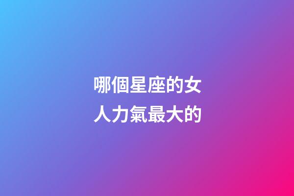哪個星座的女人力氣最大的-第1張-星座運勢-玄機派