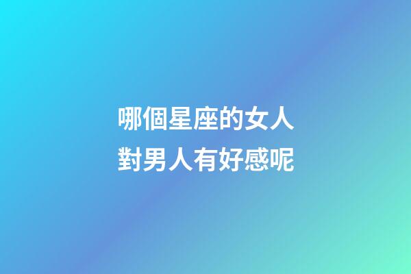 哪個星座的女人對男人有好感呢-第1張-星座運勢-玄機派