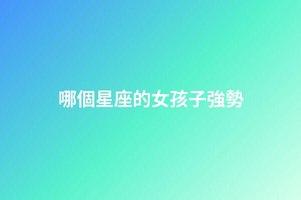 哪個星座的女孩子強勢-第1張-星座運勢-玄機派