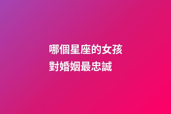 哪個星座的女孩對婚姻最忠誠-第1張-星座運勢-玄機派