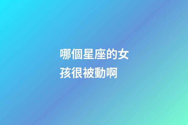 哪個星座的女孩很被動啊-第1張-星座運勢-玄機派