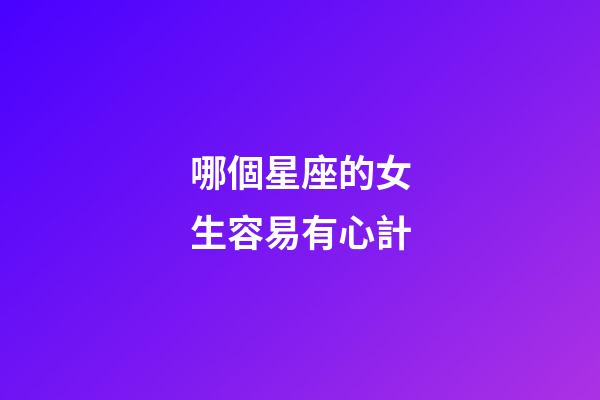 哪個星座的女生容易有心計-第1張-星座運勢-玄機派