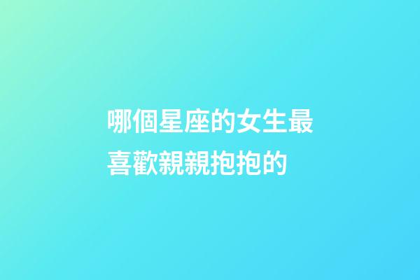 哪個星座的女生最喜歡親親抱抱的-第1張-星座運勢-玄機派