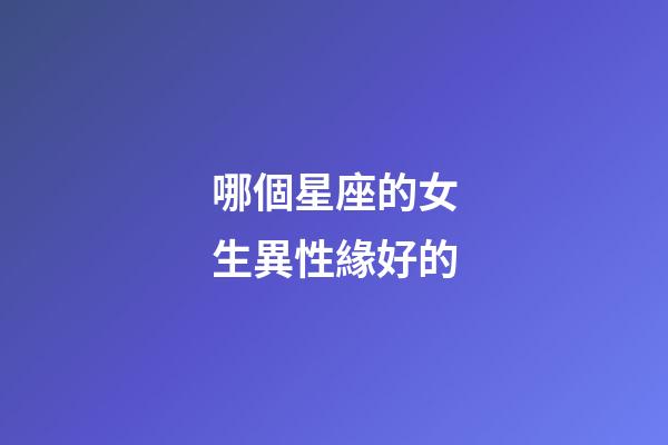 哪個星座的女生異性緣好的-第1張-星座運勢-玄機派