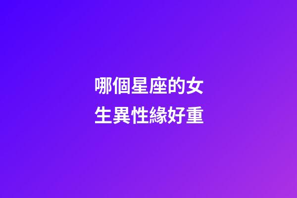 哪個星座的女生異性緣好重-第1張-星座運勢-玄機派