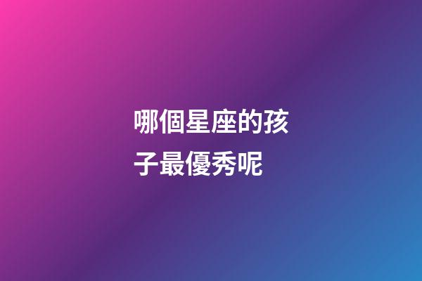 哪個星座的孩子最優秀呢-第1張-星座運勢-玄機派