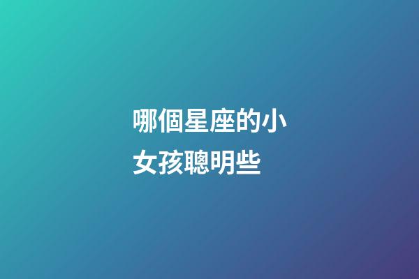 哪個星座的小女孩聰明些-第1張-星座運勢-玄機派