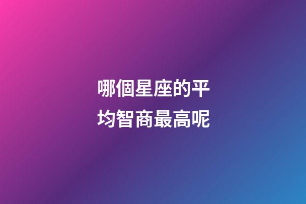哪個星座的平均智商最高呢-第1張-星座運勢-玄機派