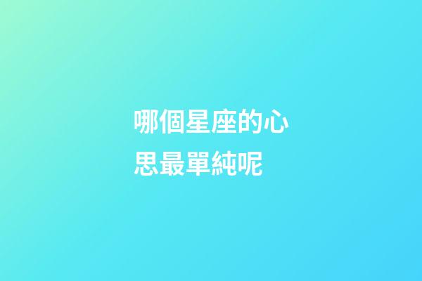 哪個星座的心思最單純呢-第1張-星座運勢-玄機派
