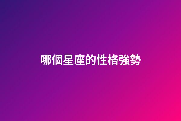 哪個星座的性格強勢-第1張-星座運勢-玄機派