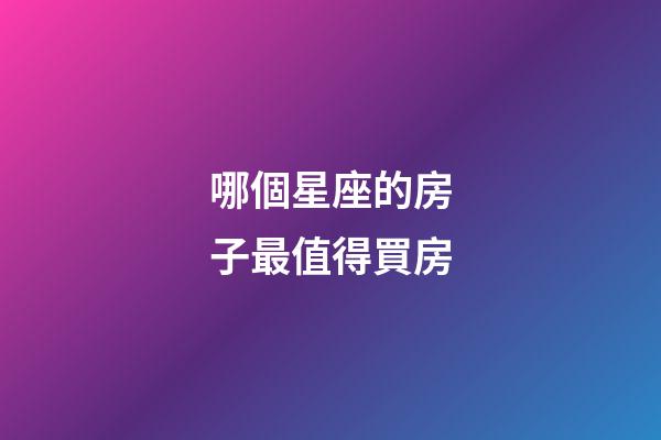 哪個星座的房子最值得買房-第1張-星座運勢-玄機派
