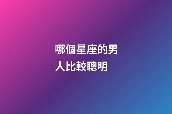 哪個星座的男人比較聰明-第1張-星座運勢-玄機派