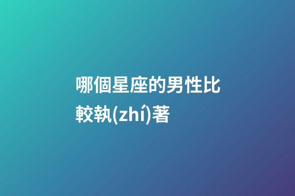 哪個星座的男性比較執(zhí)著-第1張-星座運勢-玄機派