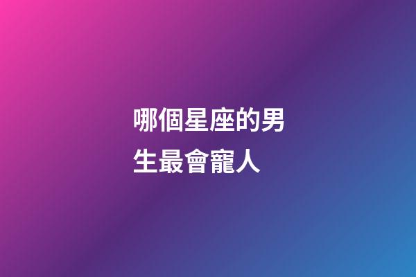 哪個星座的男生最會寵人-第1張-星座運勢-玄機派